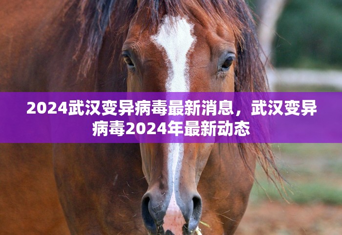 2024武汉变异病毒最新消息，武汉变异病毒2024年最新动态