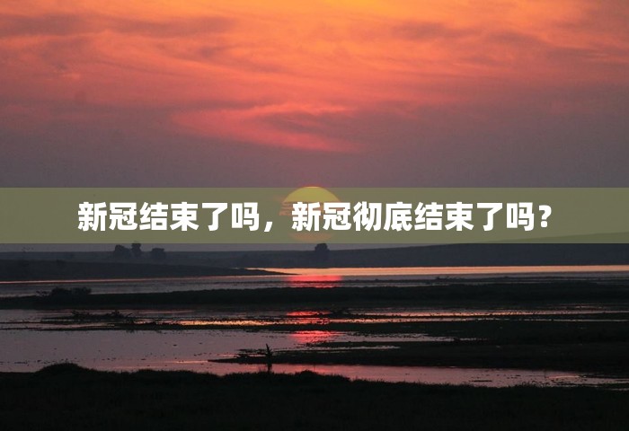 新冠结束了吗，新冠彻底结束了吗？