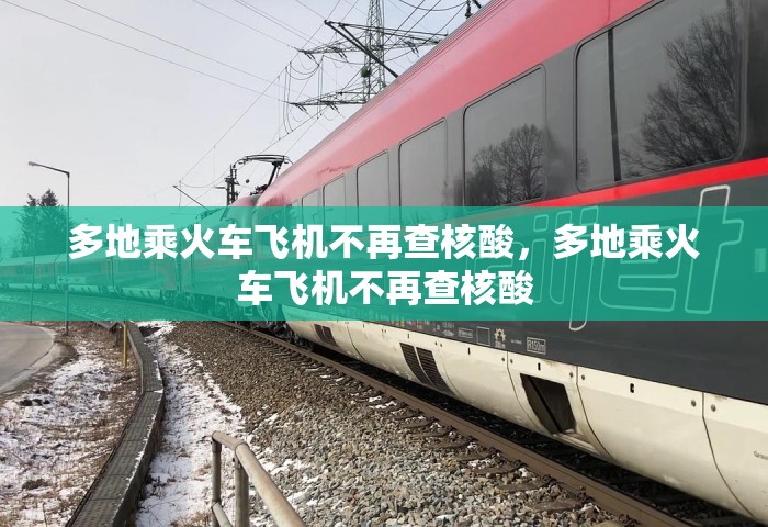 多地乘火车飞机不再查核酸，多地乘火车飞机不再查核酸