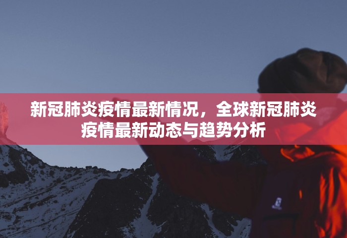 新冠肺炎疫情最新情况，全球新冠肺炎疫情最新动态与趋势分析