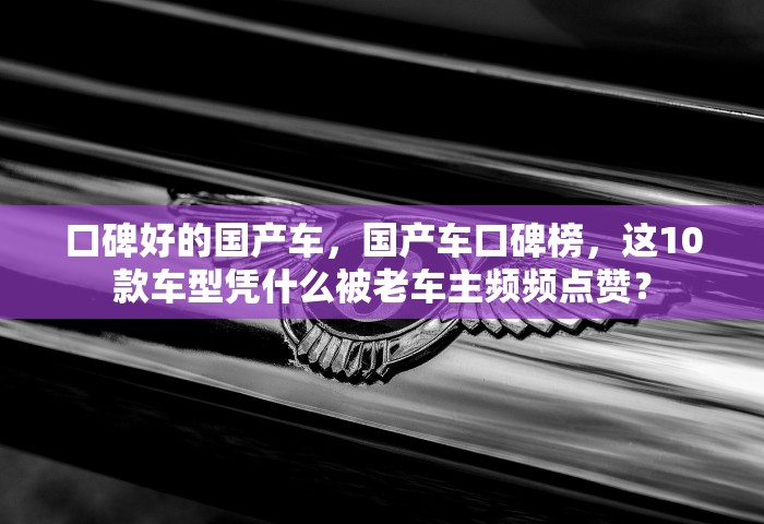 口碑好的国产车，国产车口碑榜，这10款车型凭什么被老车主频频点赞？