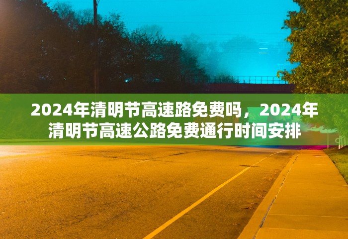 2024年清明节高速路免费吗，2024年清明节高速公路免费通行时间安排