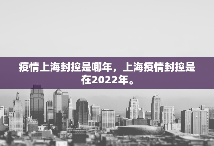 疫情上海封控是哪年	，上海疫情封控是在2022年。