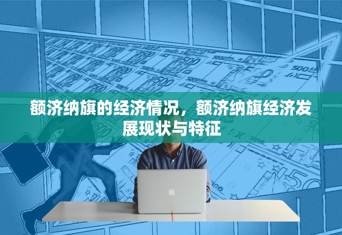 额济纳旗的经济情况，额济纳旗经济发展现状与特征