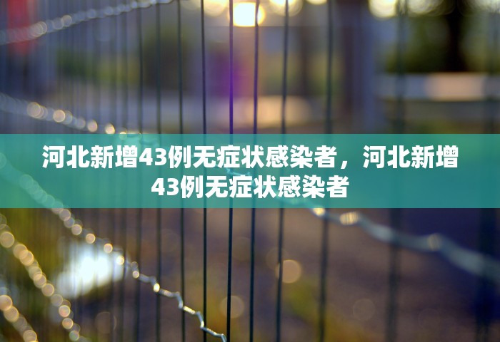 河北新增43例无症状感染者，河北新增43例无症状感染者