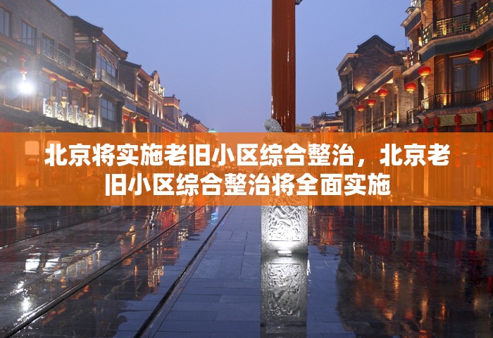 北京将实施老旧小区综合整治，北京老旧小区综合整治将全面实施