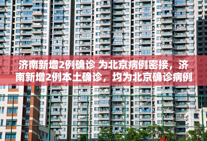 济南新增2例确诊 为北京病例密接	，济南新增2例本土确诊，均为北京确诊病例密接者