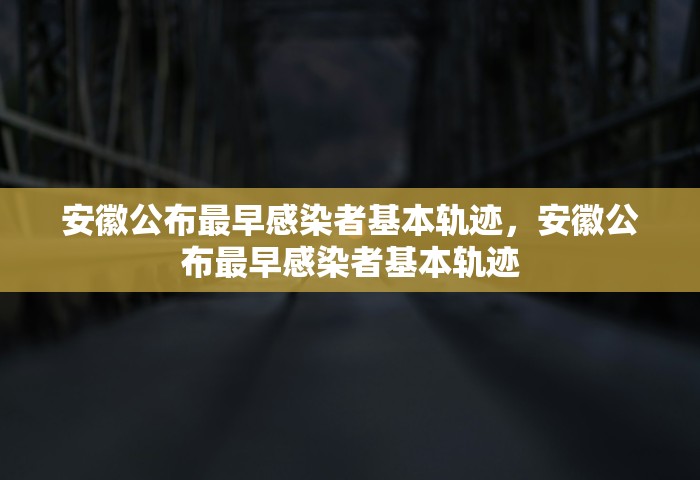 安徽公布最早感染者基本轨迹	，安徽公布最早感染者基本轨迹