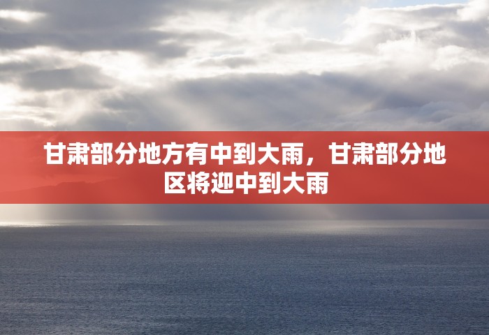 甘肃部分地方有中到大雨，甘肃部分地区将迎中到大雨