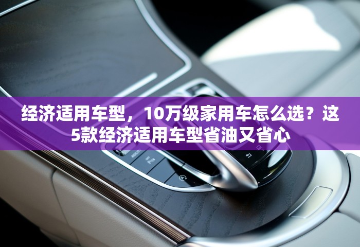 经济适用车型，10万级家用车怎么选？这5款经济适用车型省油又省心