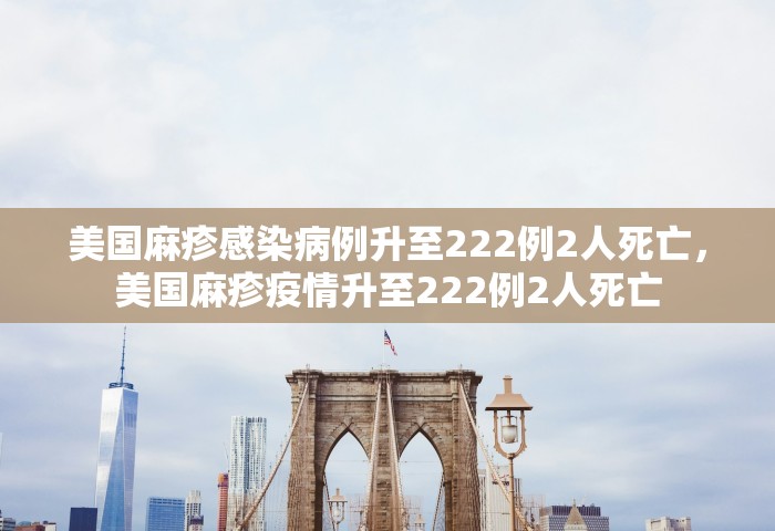 美国麻疹感染病例升至222例2人死亡，美国麻疹疫情升至222例2人死亡