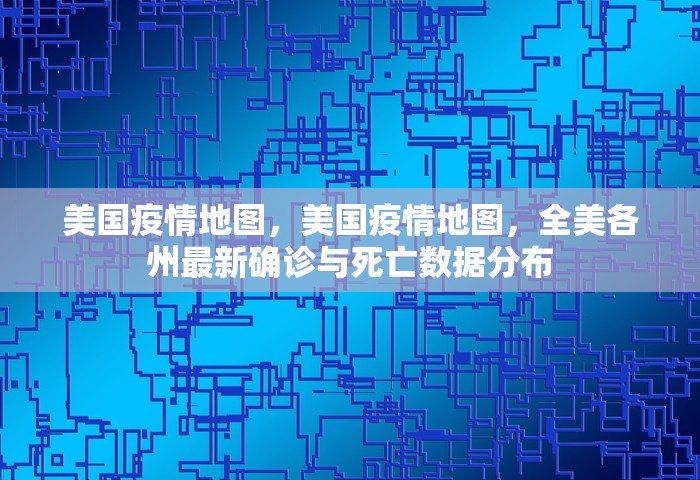 美国疫情地图，美国疫情地图，全美各州最新确诊与死亡数据分布
