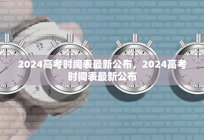 2024高考时间表最新公布，2024高考时间表最新公布