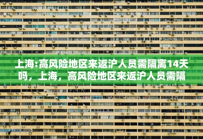 上海:高风险地区来返沪人员需隔离14天吗，上海	，高风险地区来返沪人员需隔离14天吗
