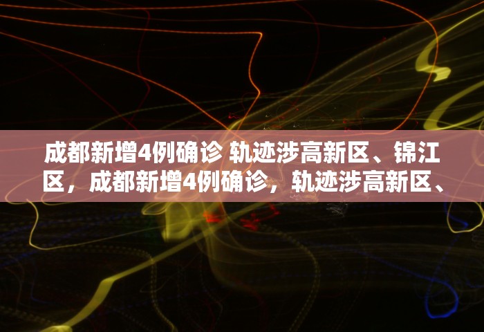 成都新增4例确诊 轨迹涉高新区、锦江区，成都新增4例确诊，轨迹涉高新区、锦江区