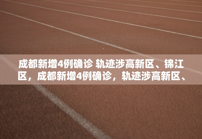成都新增4例确诊 轨迹涉高新区、锦江区，成都新增4例确诊，轨迹涉高新区、锦江区