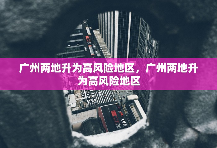 广州两地升为高风险地区	，广州两地升为高风险地区