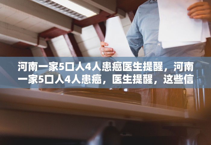 河南一家5口人4人患癌医生提醒，河南一家5口人4人患癌，医生提醒	，这些信号别忽视