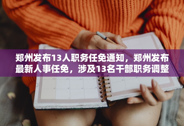 郑州发布13人职务任免通知	，郑州发布最新人事任免，涉及13名干部职务调整