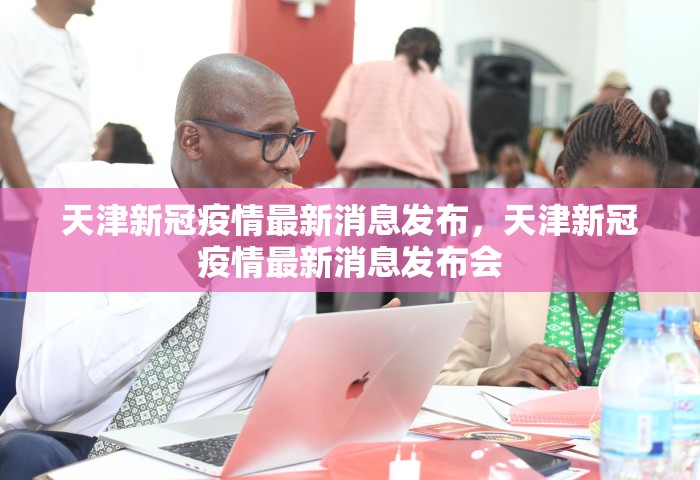天津新冠疫情最新消息发布，天津新冠疫情最新消息发布会