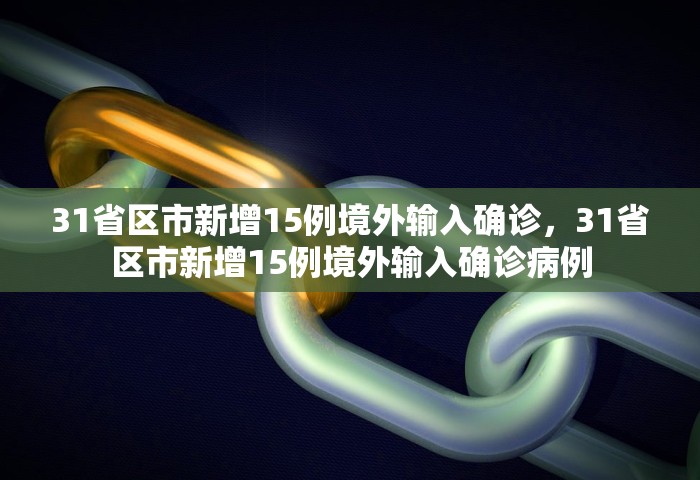31省区市新增15例境外输入确诊	，31省区市新增15例境外输入确诊病例