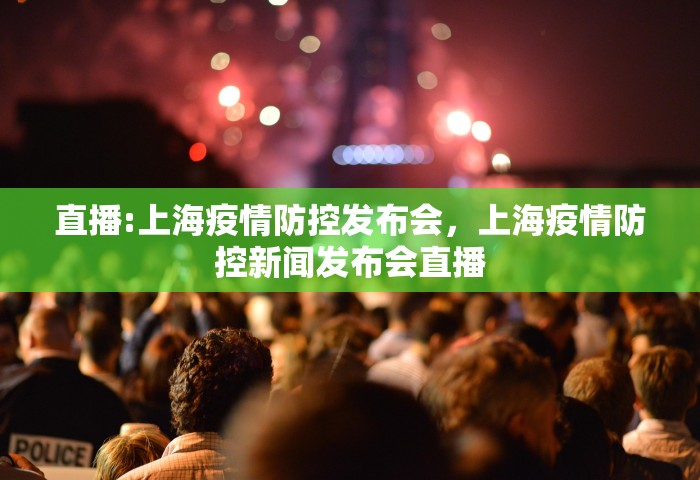 直播:上海疫情防控发布会，上海疫情防控新闻发布会直播