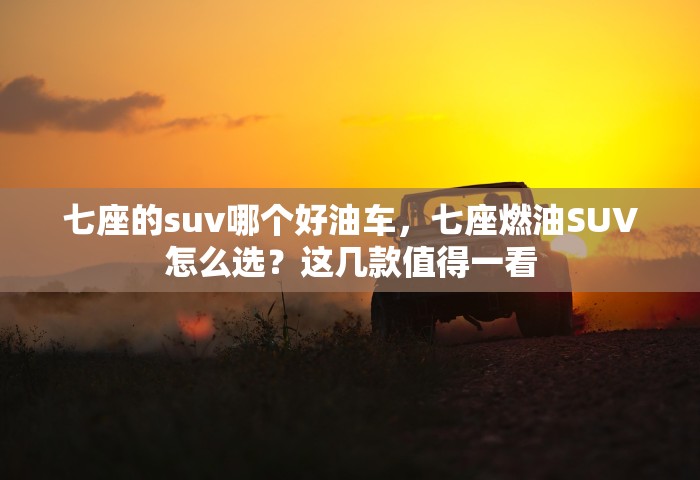 七座的suv哪个好油车	，七座燃油SUV怎么选？这几款值得一看