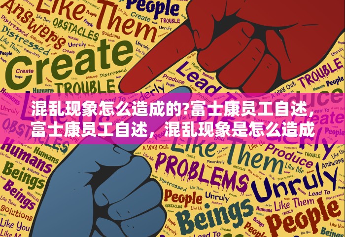 混乱现象怎么造成的?富士康员工自述，富士康员工自述	，混乱现象是怎么造成的？