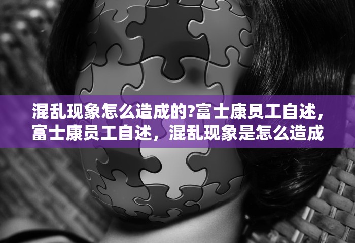 混乱现象怎么造成的?富士康员工自述，富士康员工自述	，混乱现象是怎么造成的？