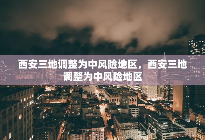 西安三地调整为中风险地区，西安三地调整为中风险地区